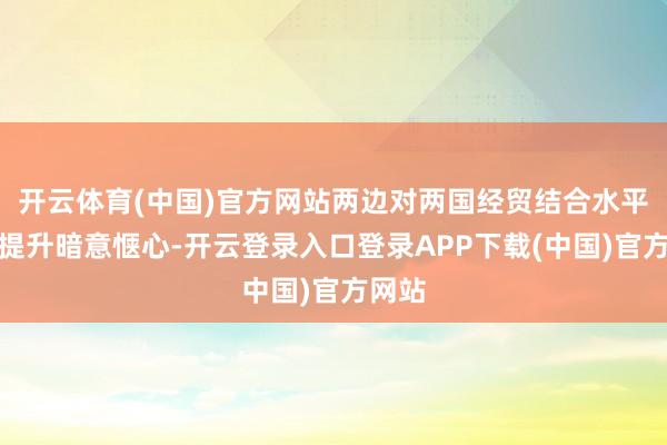 开云体育(中国)官方网站两边对两国经贸结合水平连续提升暗意惬心-开云登录入口登录APP下载(中国)官方网站