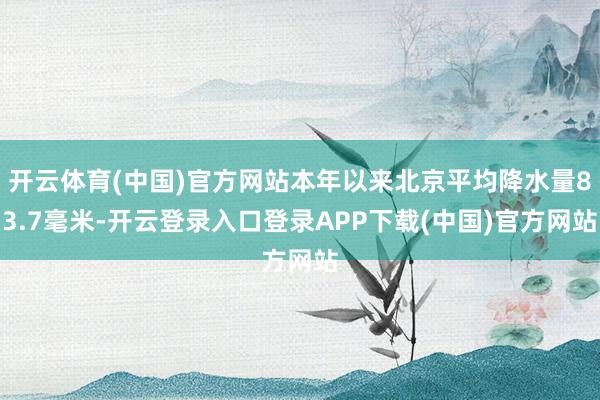 开云体育(中国)官方网站本年以来北京平均降水量83.7毫米-开云登录入口登录APP下载(中国)官方网站