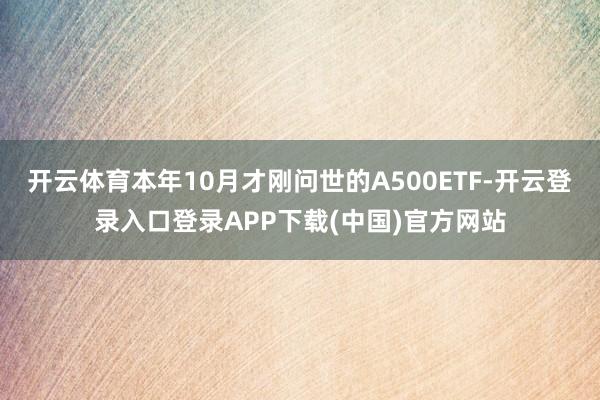 开云体育本年10月才刚问世的A500ETF-开云登录入口登录APP下载(中国)官方网站