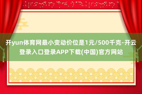 开yun体育网最小变动价位是1元/500千克-开云登录入口登录APP下载(中国)官方网站