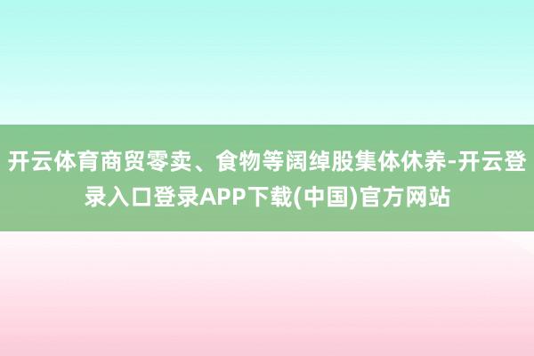 开云体育商贸零卖、食物等阔绰股集体休养-开云登录入口登录APP下载(中国)官方网站