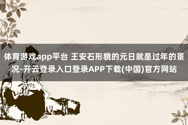 体育游戏app平台 王安石形貌的元日就是过年的景况-开云登录入口登录APP下载(中国)官方网站