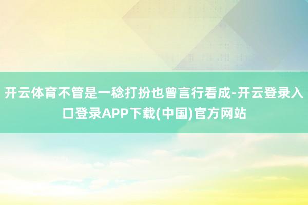 开云体育不管是一稔打扮也曾言行看成-开云登录入口登录APP下载(中国)官方网站