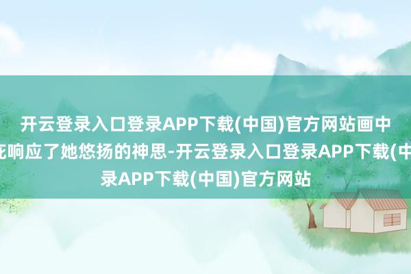 开云登录入口登录APP下载(中国)官方网站画中的颜色和荫庇响应了她悠扬的神思-开云登录入口登录APP下载(中国)官方网站