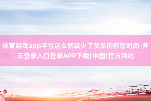 体育游戏app平台这么就减少了货品的停留时间-开云登录入口登录APP下载(中国)官方网站