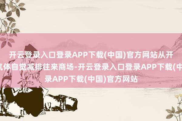 开云登录入口登录APP下载(中国)官方网站从开动宇宙温室气体自觉减排往来商场-开云登录入口登录APP下载(中国)官方网站