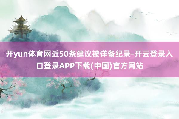 开yun体育网近50条建议被详备纪录-开云登录入口登录APP下载(中国)官方网站