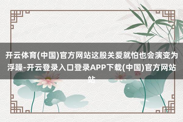 开云体育(中国)官方网站这股关爱就怕也会演变为浮躁-开云登录入口登录APP下载(中国)官方网站