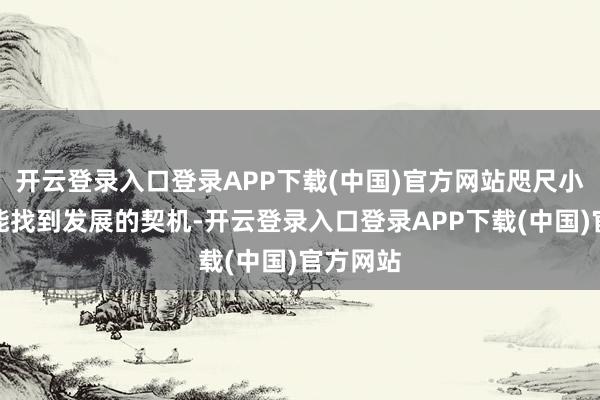 开云登录入口登录APP下载(中国)官方网站咫尺小场所也能找到发展的契机-开云登录入口登录APP下载(中国)官方网站